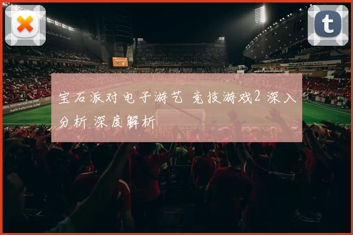 宝石派对电子游艺 竞技游戏2 深入分析 深度解析