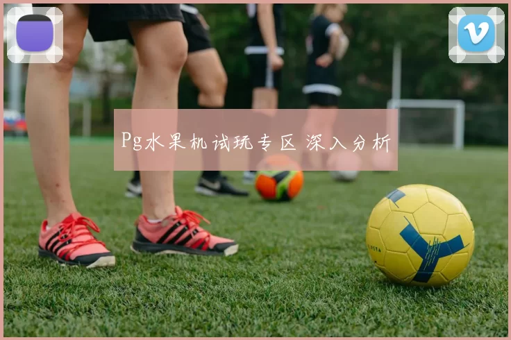 Pg水果机试玩专区 深入分析