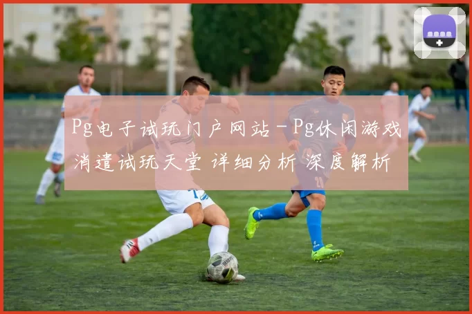 Pg电子试玩门户网站 - Pg休闲游戏消遣试玩天堂 详细分析 深度解析