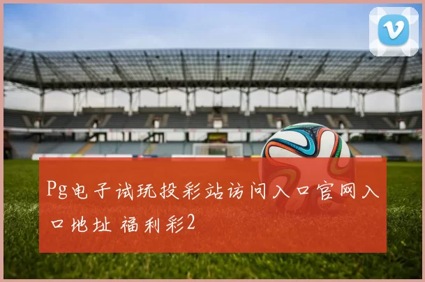 Pg电子试玩投彩站访问入口官网入口地址 福利彩2