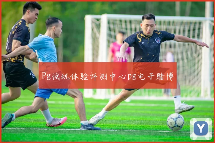 Pg试玩体验评测中心pg电子赌博