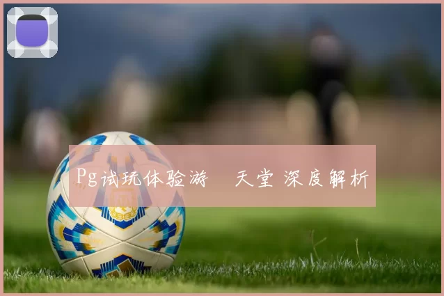 Pg试玩体验游戲天堂 深度解析