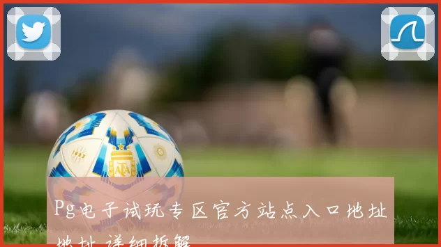 Pg电子试玩专区官方站点入口地址地址 详细拆解
