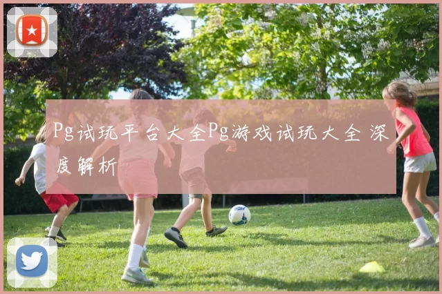 Pg试玩平台大全Pg游戏试玩大全 深度解析