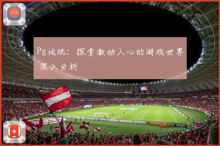 Pg试玩：探索激动人心的游戏世界 深入分析