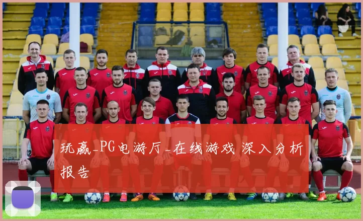 玩赢_PG电游厅_在线游戏 深入分析报告