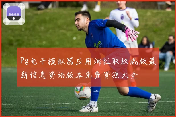Pg电子模拟器应用端拉取权威版最新信息资讯版本免费资源大全