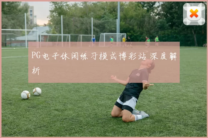 PG电子休闲练习模式博彩站 深度解析