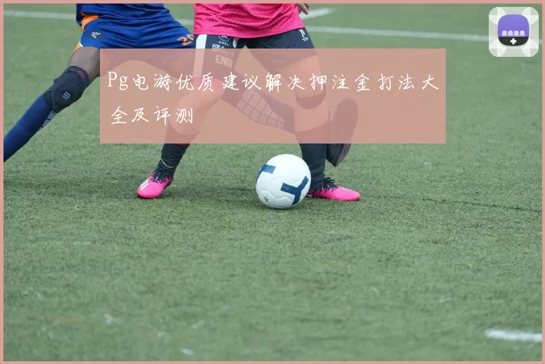 Pg电游优质建议解决押注金打法大全及评测