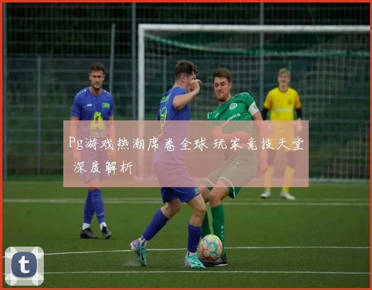 Pg游戏热潮席卷全球 玩家竞技天堂 深度解析