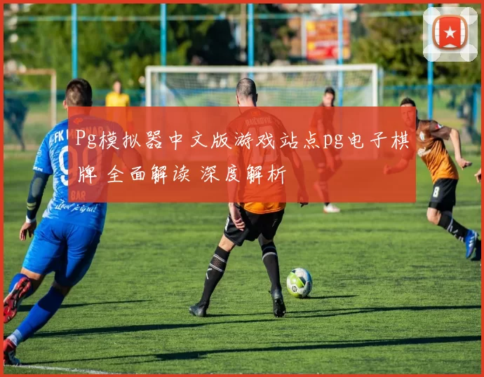 Pg模拟器中文版游戏站点pg电子棋牌 全面解读 深度解析