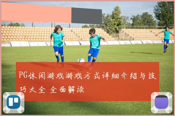 PG休闲游戏游戏方式详细介绍与技巧大全 全面解读