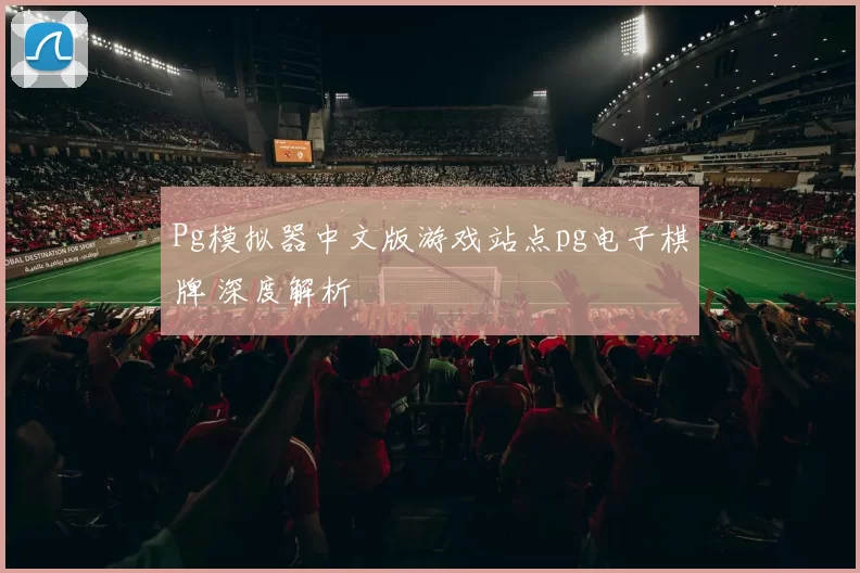 Pg模拟器中文版游戏站点pg电子棋牌 深度解析